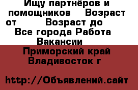 Ищу партнёров и помощников  › Возраст от ­ 16 › Возраст до ­ 35 - Все города Работа » Вакансии   . Приморский край,Владивосток г.